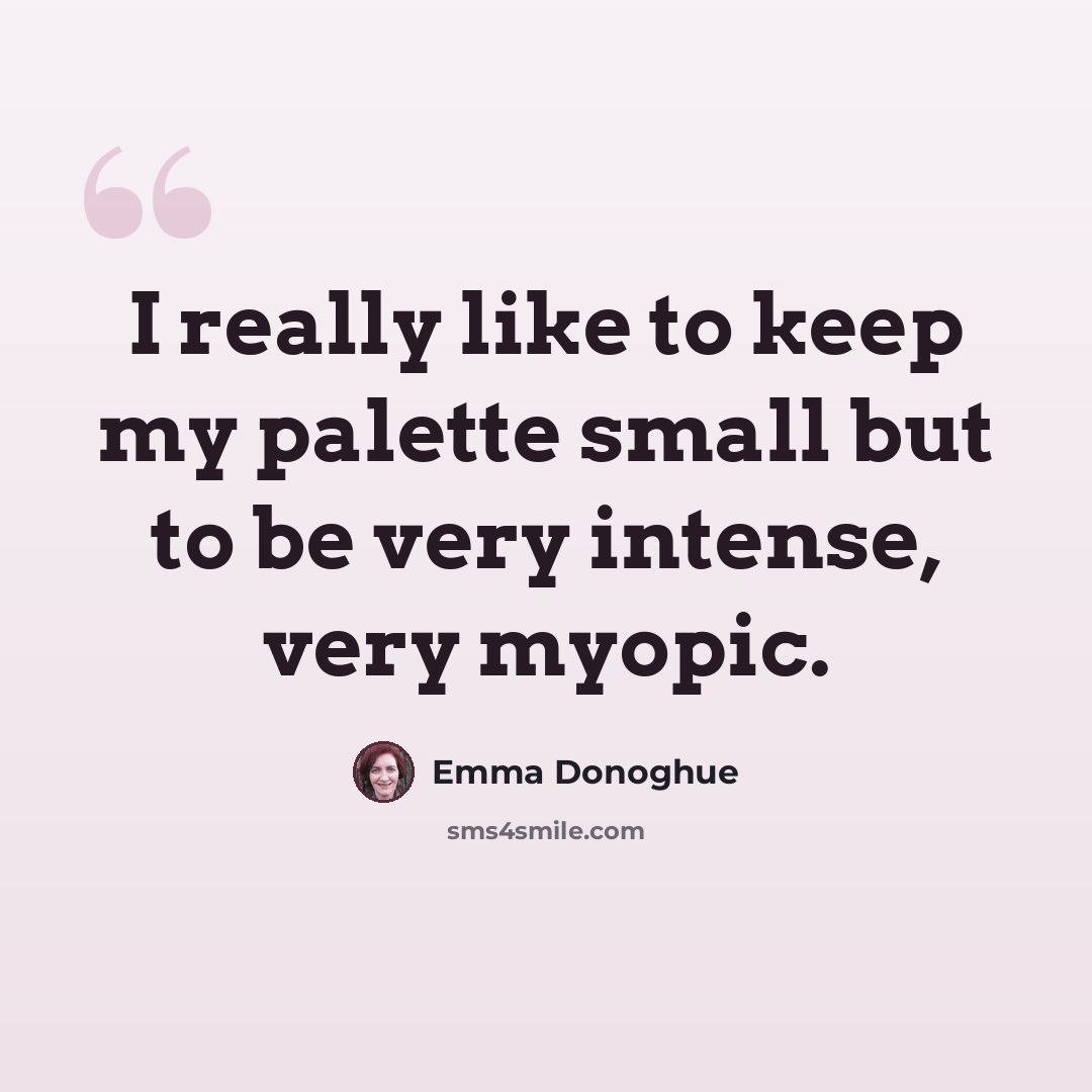 “I really like to keep my palette small but to be very intense, very myopic.” quote by Emma Donoghue