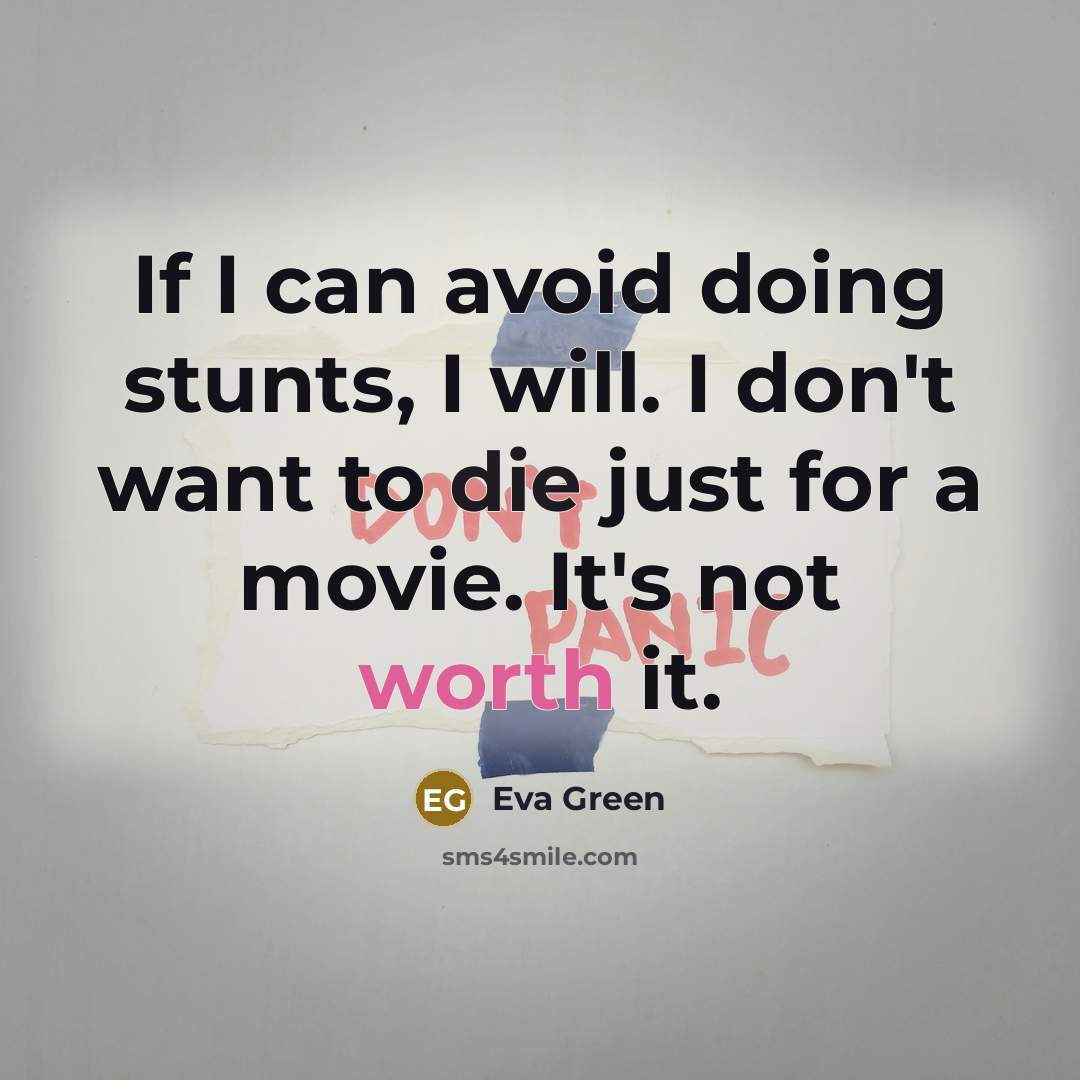 “If I can avoid doing stunts, I will. I don't want to die just for a movie. It's not worth it.” quote by Eva Green