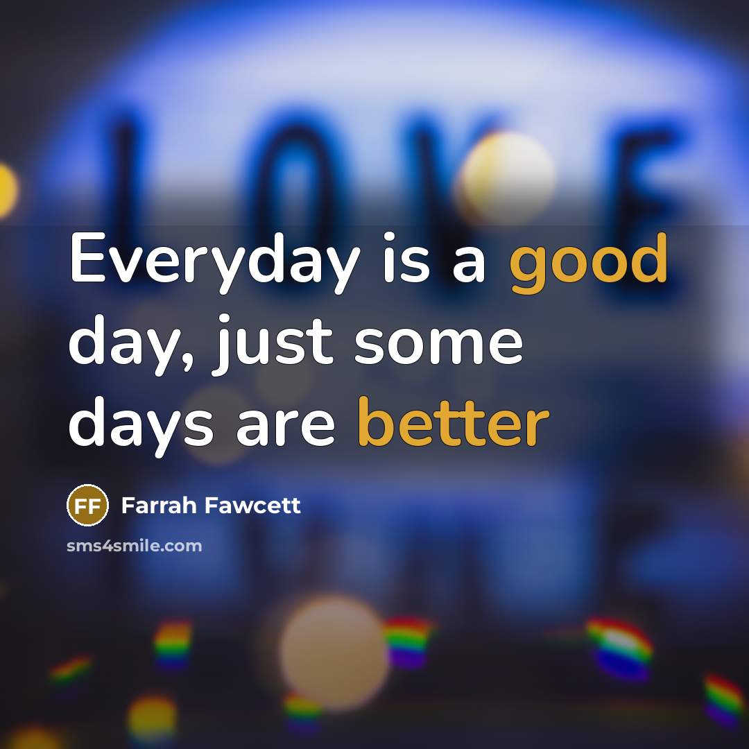 “Everyday is a good day, just some days are better” quote by Farrah Fawcett