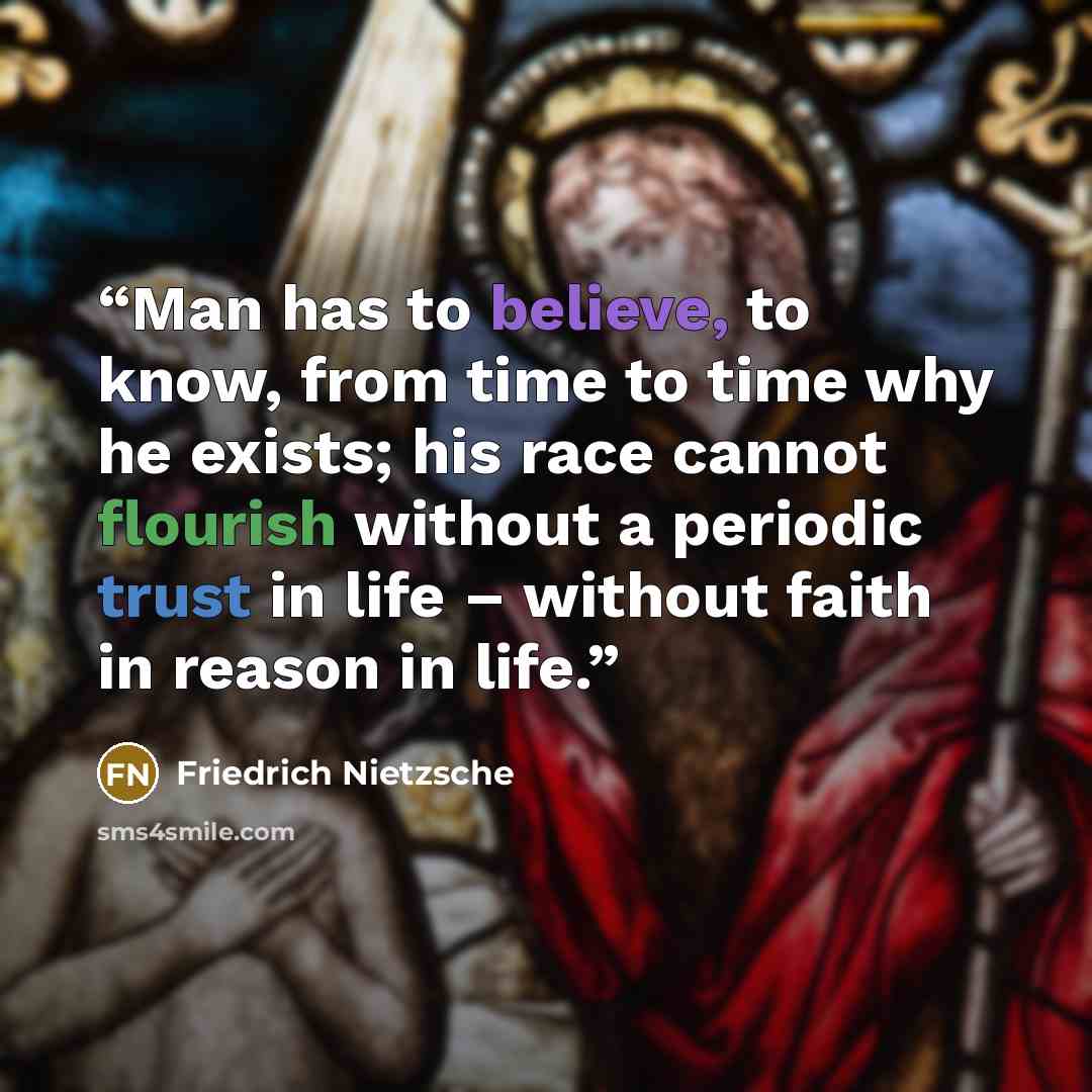 “Man has to believe, to know, from time to time why he exists; his race cannot flourish without a periodic trust in life – without faith in reason in life.” quote by Friedrich Nietzsche