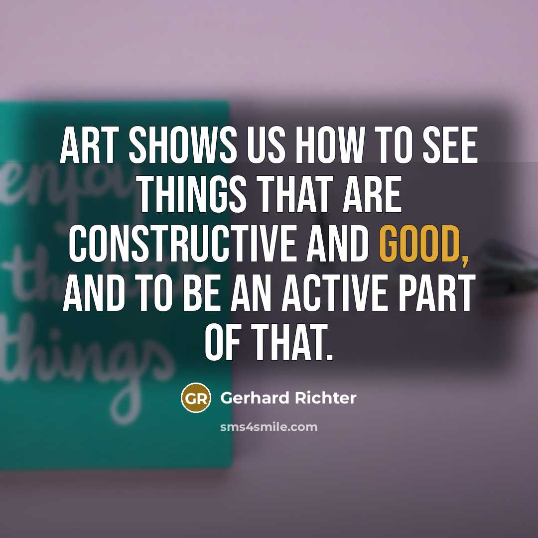 “Art shows us how to see things that are constructive and good, and to be an active part of that.” quote by Gerhard Richter