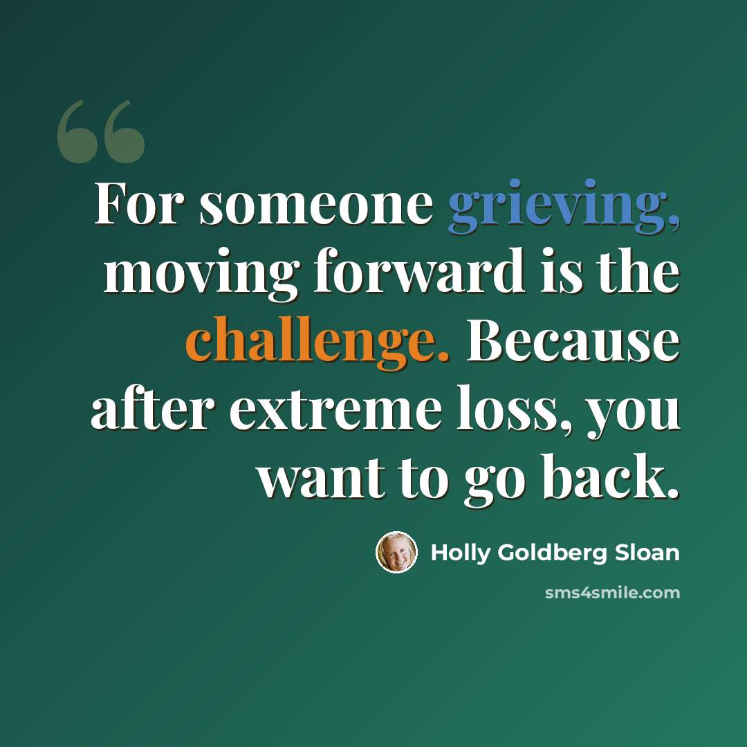 “For someone grieving, moving forward is the challenge. Because after extreme loss, you want to go back.” quote by Holly Goldberg Sloan