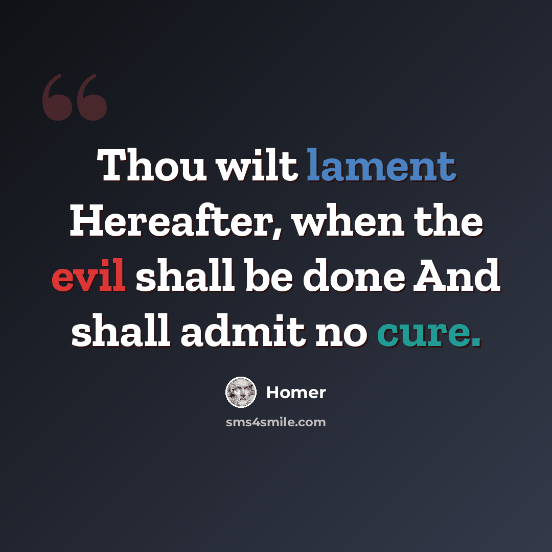 “Thou wilt lament Hereafter, when the evil shall be done And shall admit no cure.” quote by Homer