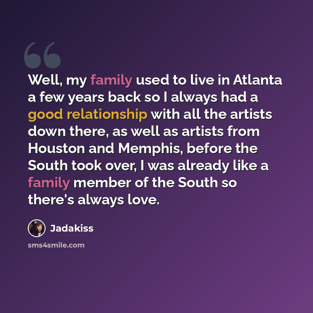 “Well, my family used to live in Atlanta a few years back so I always had a good relationship with all the artists down there, as well as artists from Houston and Memphis, before the South took over, I was already like a family member of the South so there's always love.” quote by Jadakiss