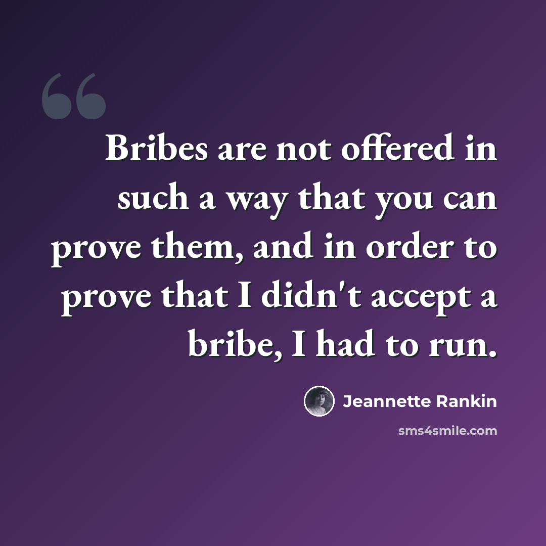 “Bribes are not offered in such a way that you can prove them, and in order to prove that I didn't accept a bribe, I had to run.” quote by Jeannette Rankin