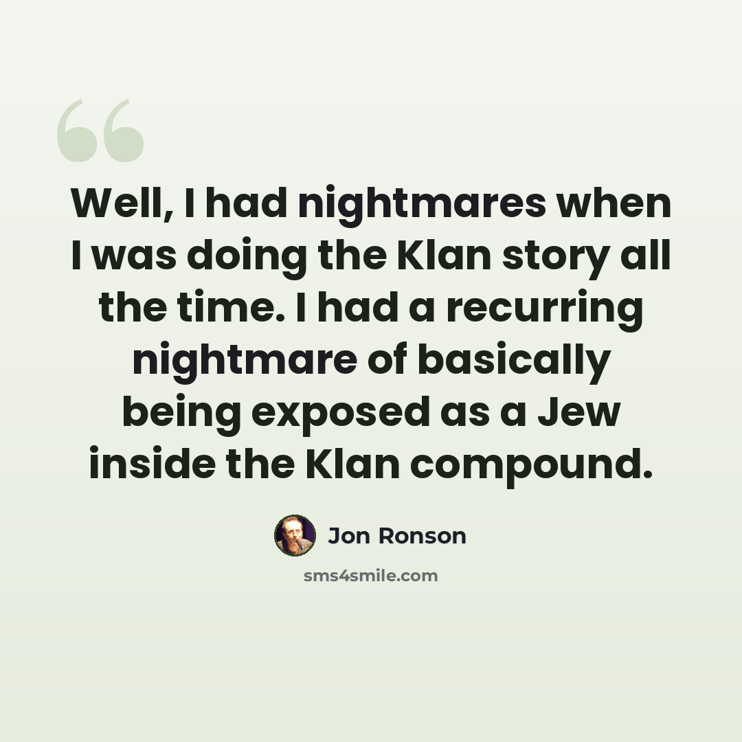 “Well, I had nightmares when I was doing the Klan story all the time. I had a recurring nightmare of basically being exposed as a Jew inside the Klan compound.” quote by Jon Ronson