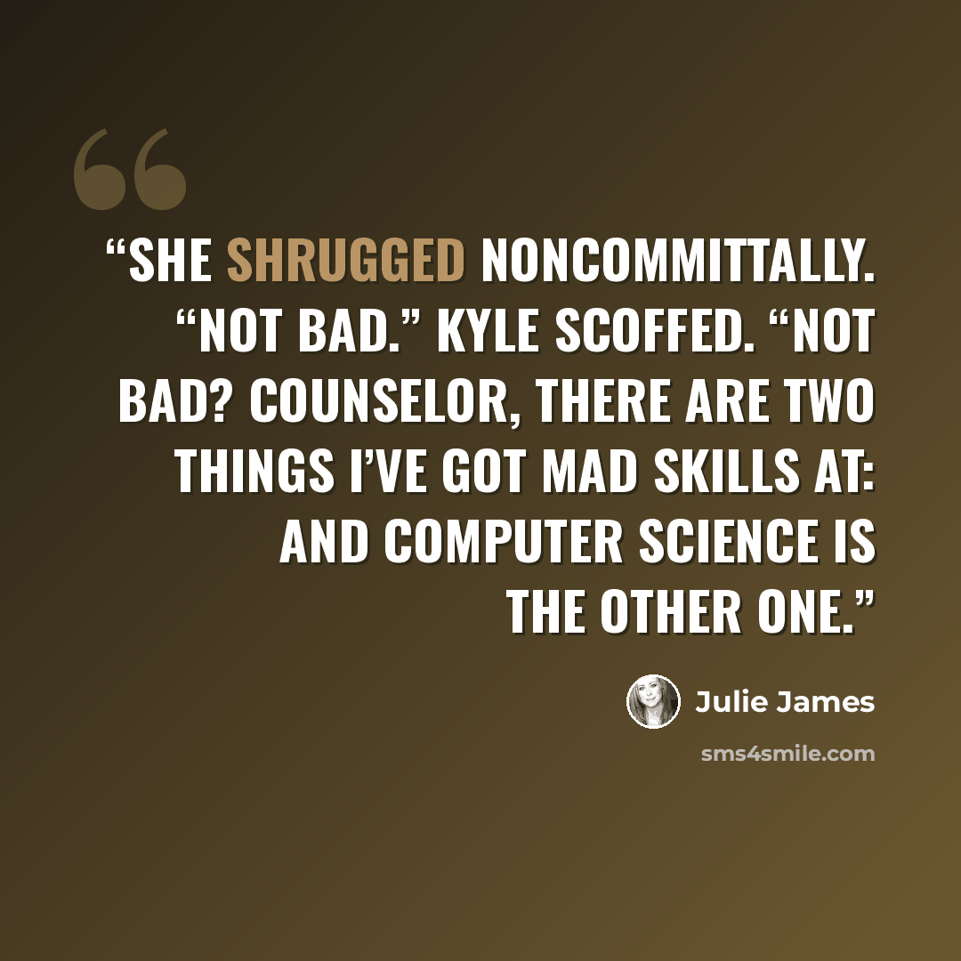 “She shrugged noncommittally. “Not bad.” Kyle scoffed. “Not bad? Counselor, there are two things I’ve got mad skills at: And computer science is the other one.” quote by Julie James