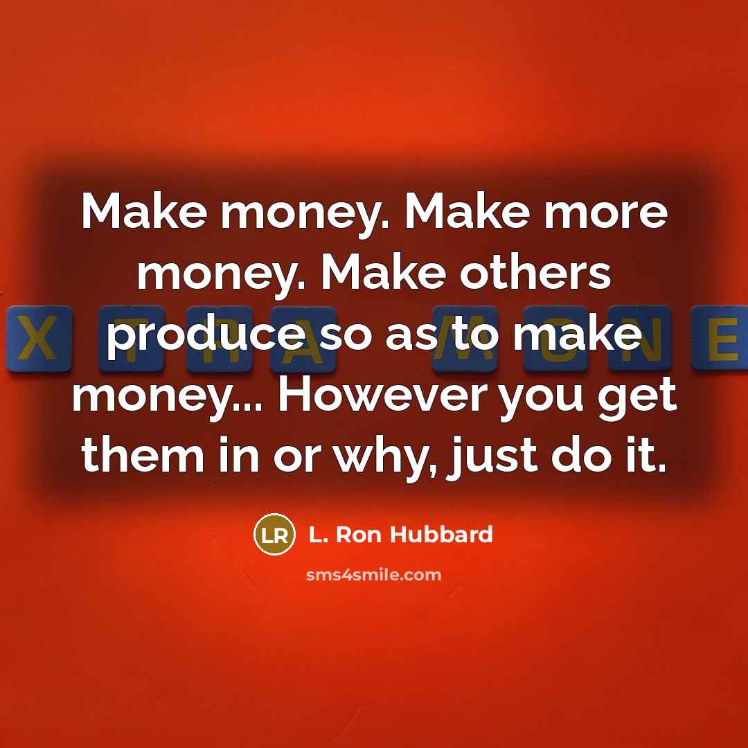 “Make money. Make more money. Make others produce so as to make money... However you get them in or why, just do it.” quote by L. Ron Hubbard