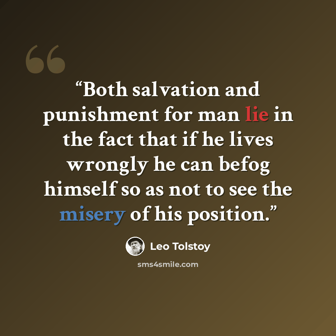 “Both salvation and punishment for man lie in the fact that if he lives wrongly he can befog himself so as not to see the misery of his position.” quote by Leo Tolstoy