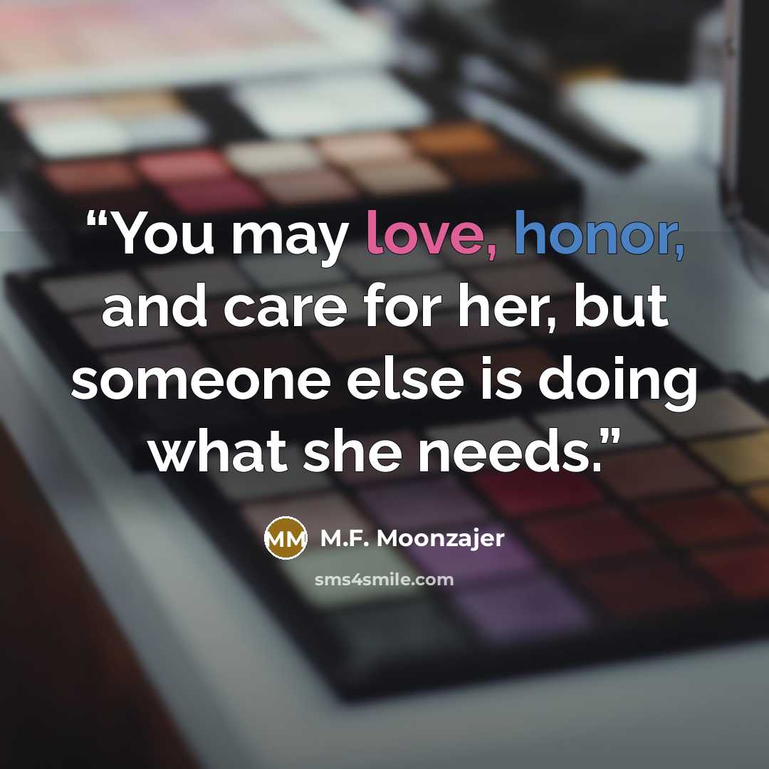 “You may love, honor, and care for her, but someone else is doing what she needs.” quote by M.F. Moonzajer