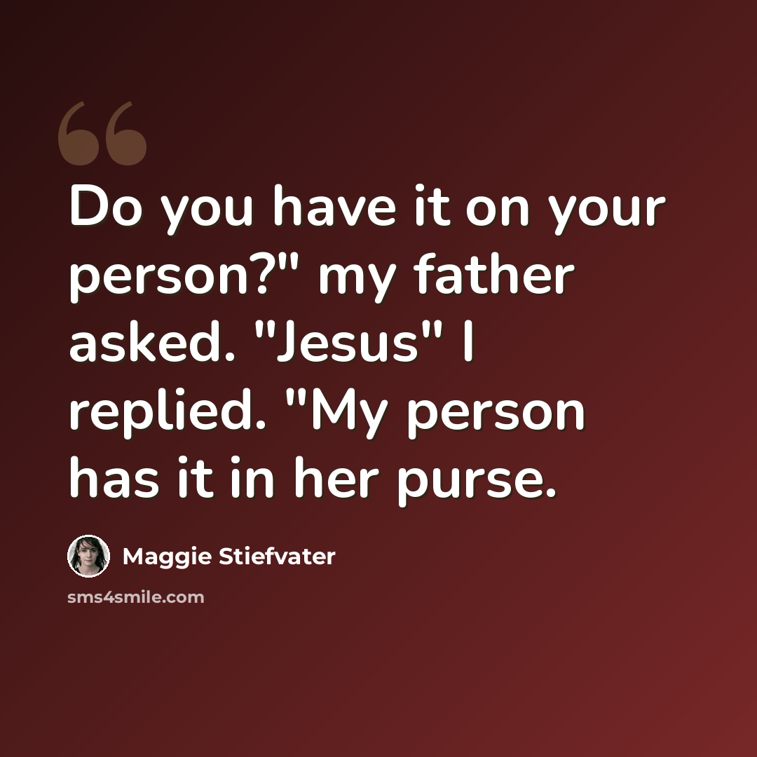 “Do you have it on your person?" my father asked. "Jesus" I replied. "My person has it in her purse.” quote by Maggie Stiefvater