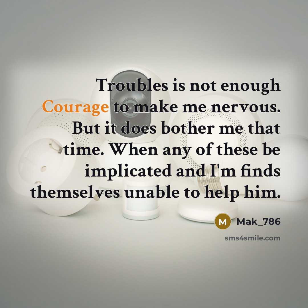“Troubles is not enough Courage to make me nervous. But it does bother me that time. When any of these be implicated and I'm finds themselves unable to help him.” quote by Mak_786