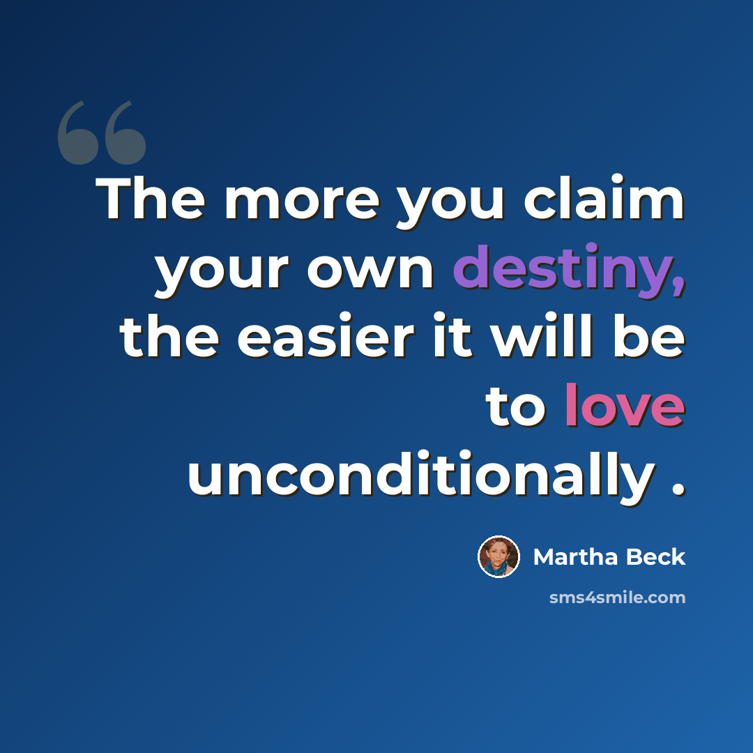 “The more you claim your own destiny, the easier it will be to love unconditionally .” quote by Martha Beck
