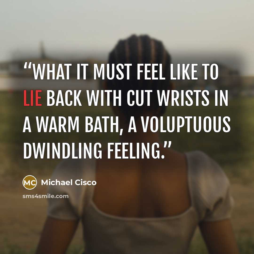 “What it must feel like to lie back with cut wrists in a warm bath, a voluptuous dwindling feeling.” quote by Michael Cisco
