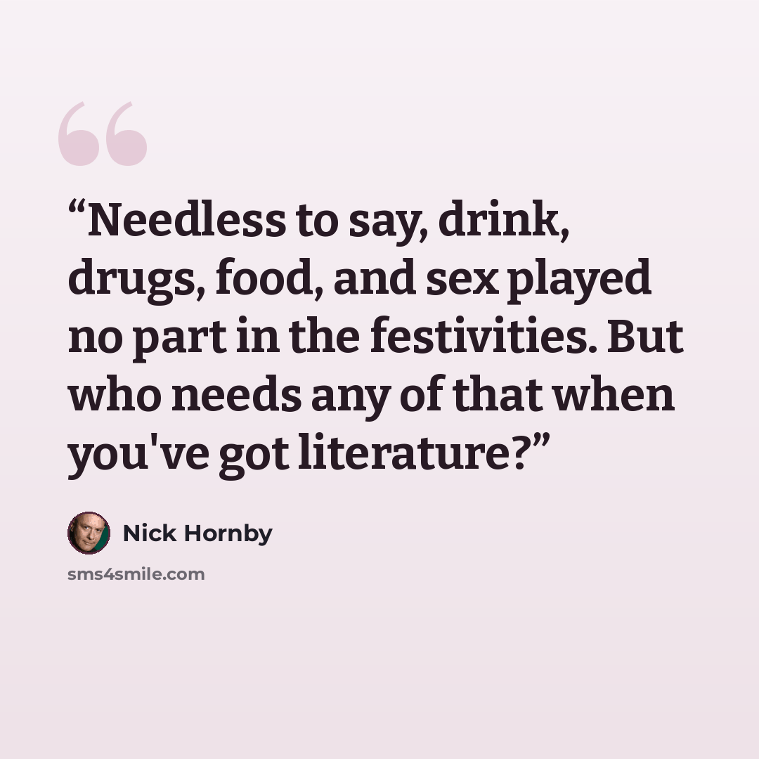“Needless to say, drink, drugs, food, and sex played no part in the festivities. But who needs any of that when you've got literature?” quote by Nick Hornby