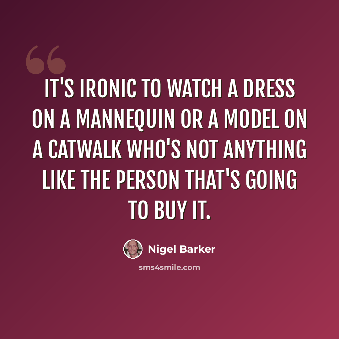 “It's ironic to watch a dress on a mannequin or a model on a catwalk who's not anything like the person that's going to buy it.” quote by Nigel Barker