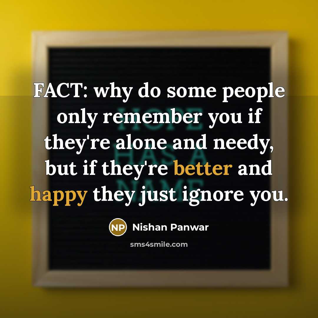 “FACT: why do some people only remember you if they're alone and needy, but if they're better and happy they just ignore you.” quote by Nishan Panwar
