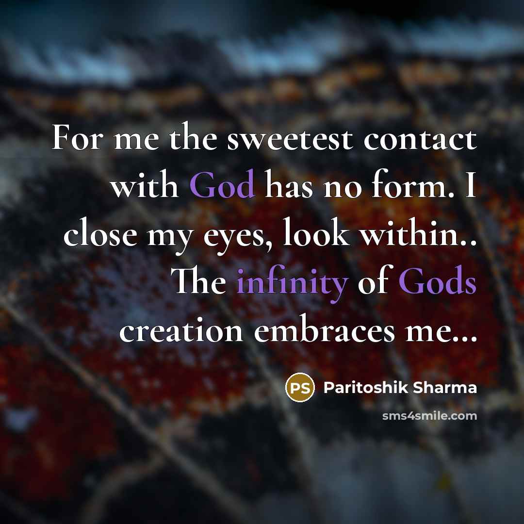 “For me the sweetest contact with God has no form. I close my eyes, look within.. The infinity of Gods creation embraces me…” quote by Paritoshik Sharma