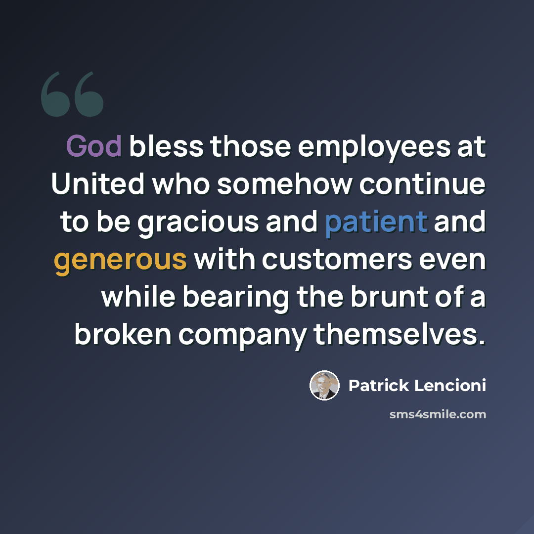 “God bless those employees at United who somehow continue to be gracious and patient and generous with customers even while bearing the brunt of a broken company themselves.” quote by Patrick Lencioni