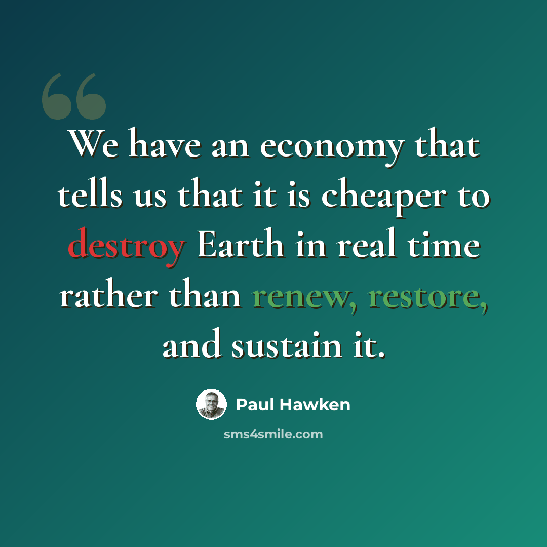 “We have an economy that tells us that it is cheaper to destroy Earth in real time rather than renew, restore, and sustain it.” quote by Paul Hawken