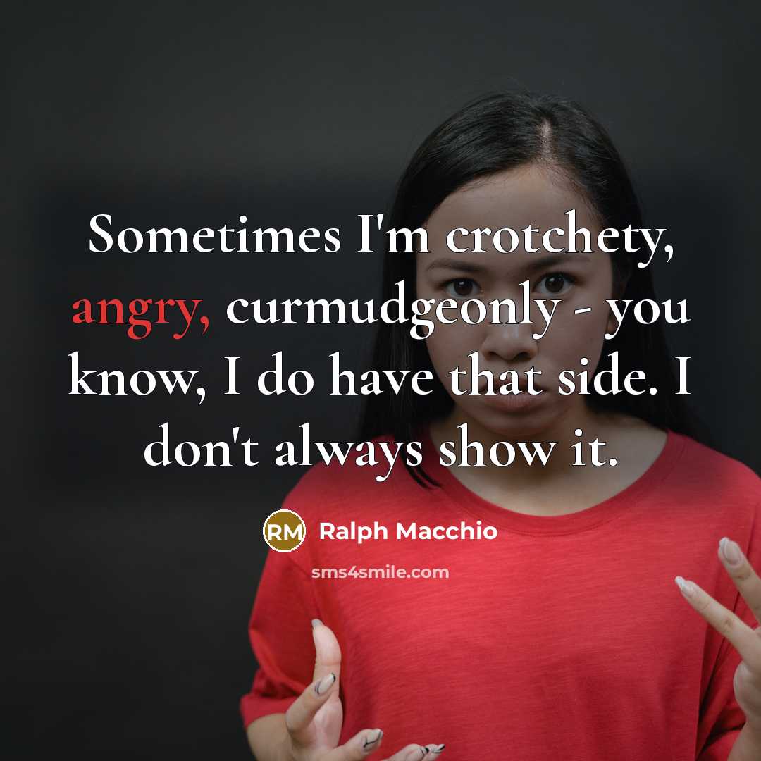 “Sometimes I'm crotchety, angry, curmudgeonly - you know, I do have that side. I don't always show it.” quote by Ralph Macchio