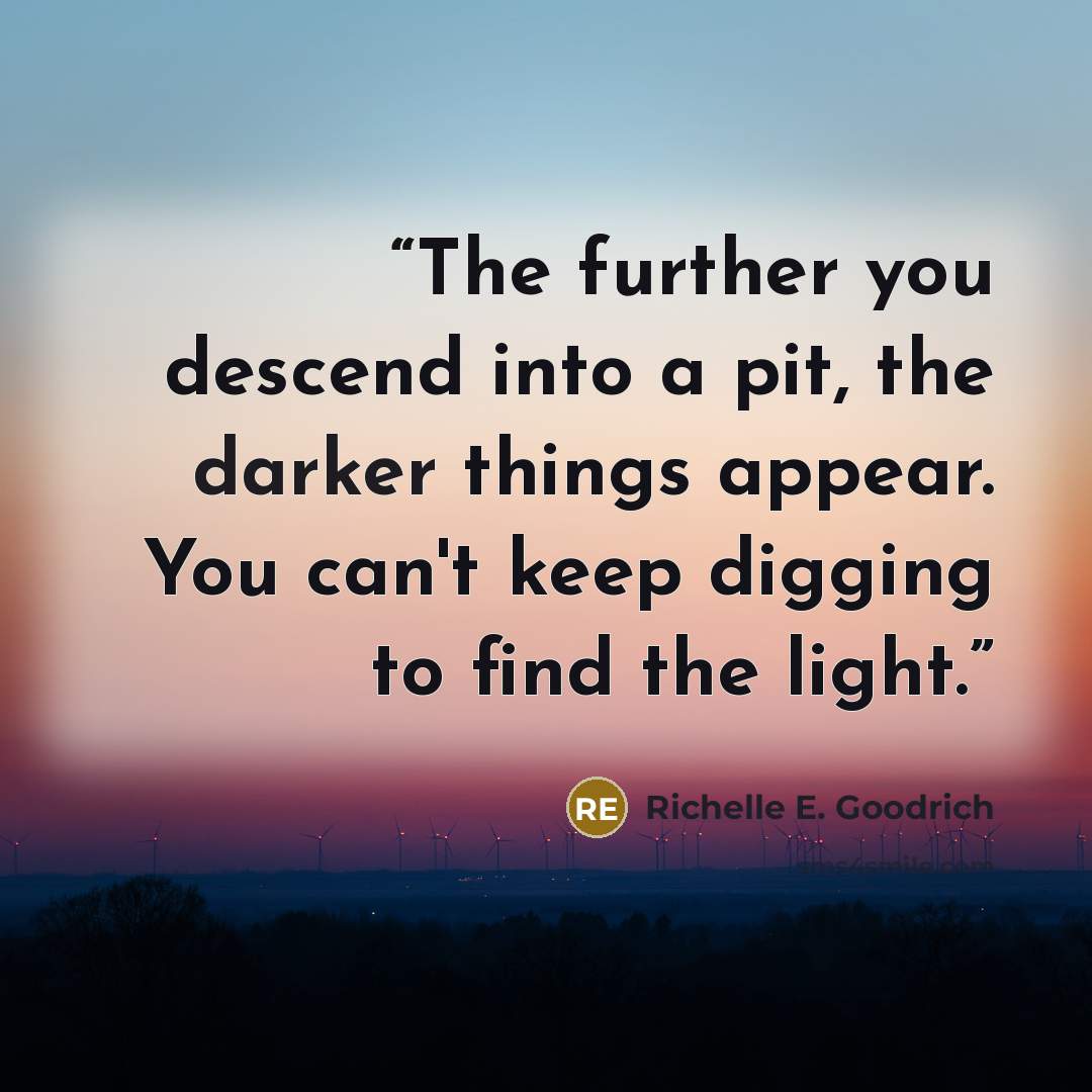 “The further you descend into a pit, the darker things appear. You can't keep digging to find the light.” quote by Richelle E. Goodrich
