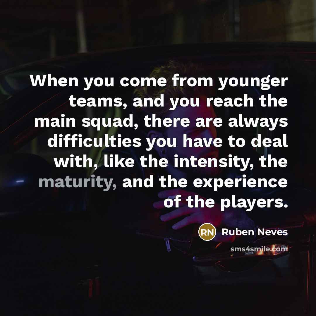 “When you come from younger teams, and you reach the main squad, there are always difficulties you have to deal with, like the intensity, the maturity, and the experience of the players.” quote by Ruben Neves