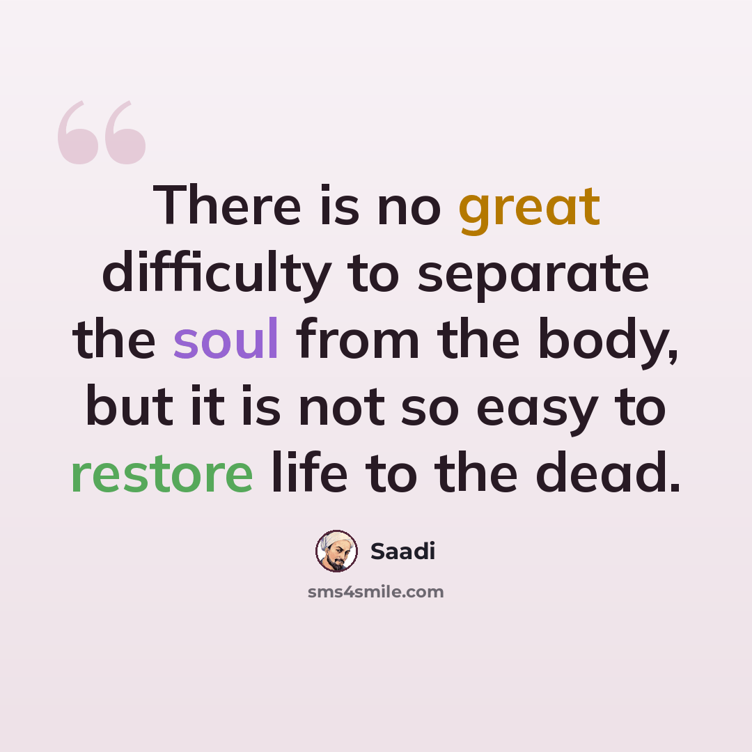 “There is no great difficulty to separate the soul from the body, but it is not so easy to restore life to the dead.” quote by Saadi