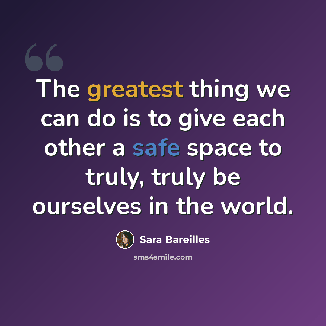 “The greatest thing we can do is to give each other a safe space to truly, truly be ourselves in the world.” quote by Sara Bareilles