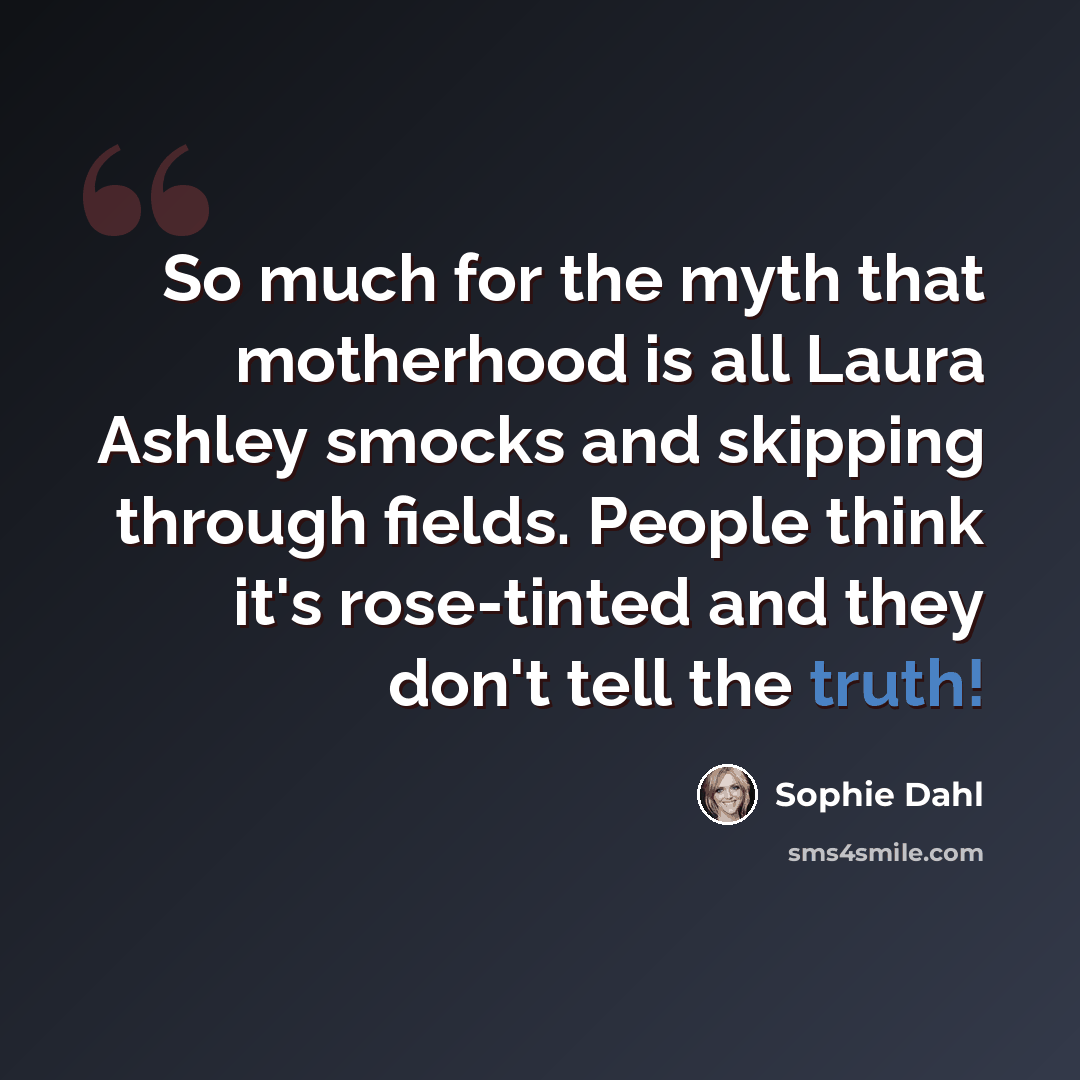 “So much for the myth that motherhood is all Laura Ashley smocks and skipping through fields. People think it's rose-tinted and they don't tell the truth!” quote by Sophie Dahl