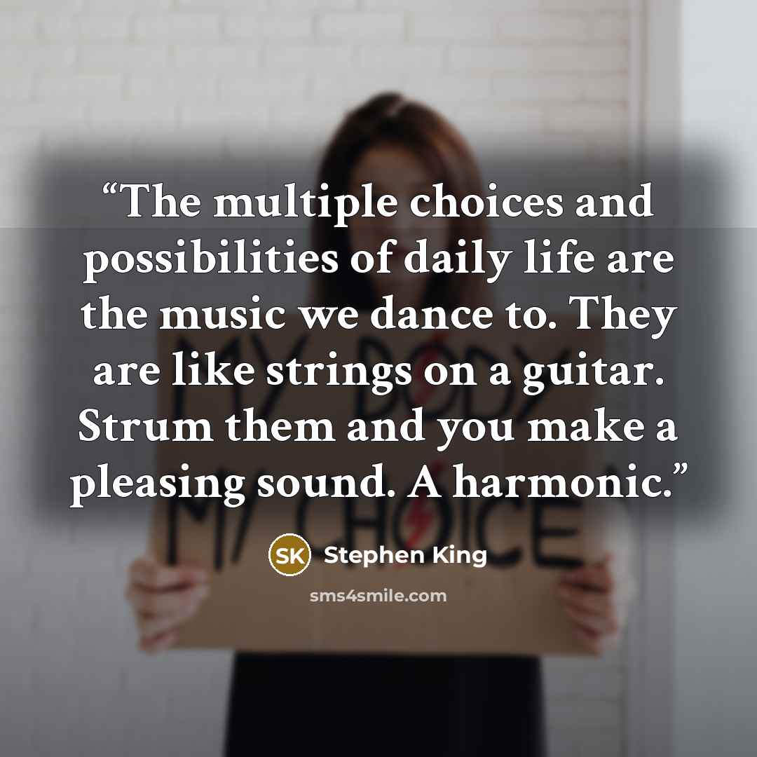 “The multiple choices and possibilities of daily life are the music we dance to. They are like strings on a guitar. Strum them and you make a pleasing sound. A harmonic.” quote by Stephen King