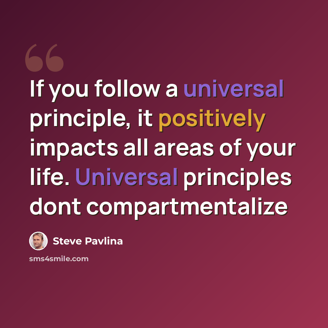 “If you follow a universal principle, it positively impacts all areas of your life. Universal principles dont compartmentalize” quote by Steve Pavlina