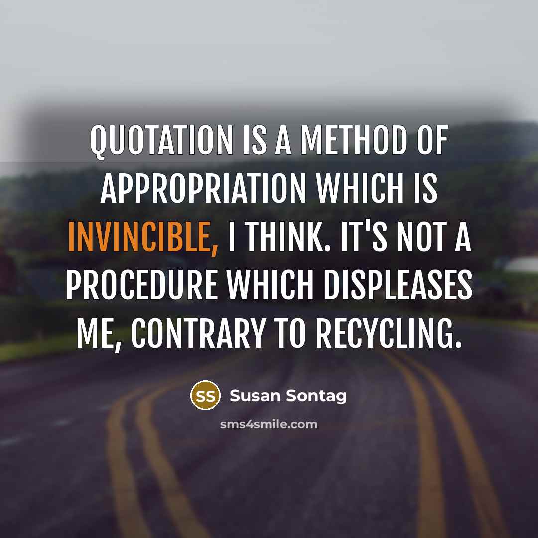 “Quotation is a method of appropriation which is invincible, I think. It's not a procedure which displeases me, contrary to recycling.” quote by Susan Sontag