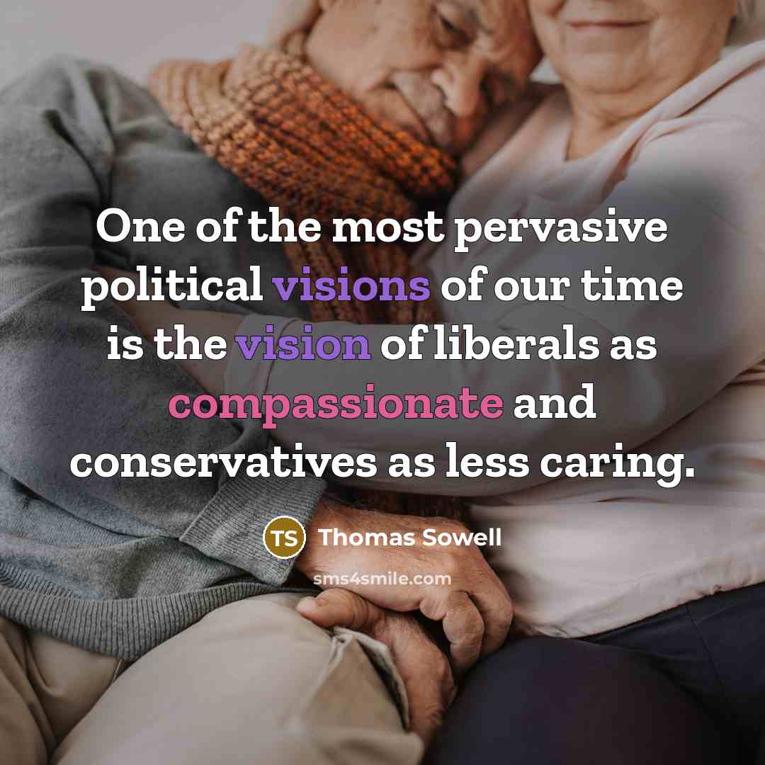 “One of the most pervasive political visions of our time is the vision of liberals as compassionate and conservatives as less caring.” quote by Thomas Sowell