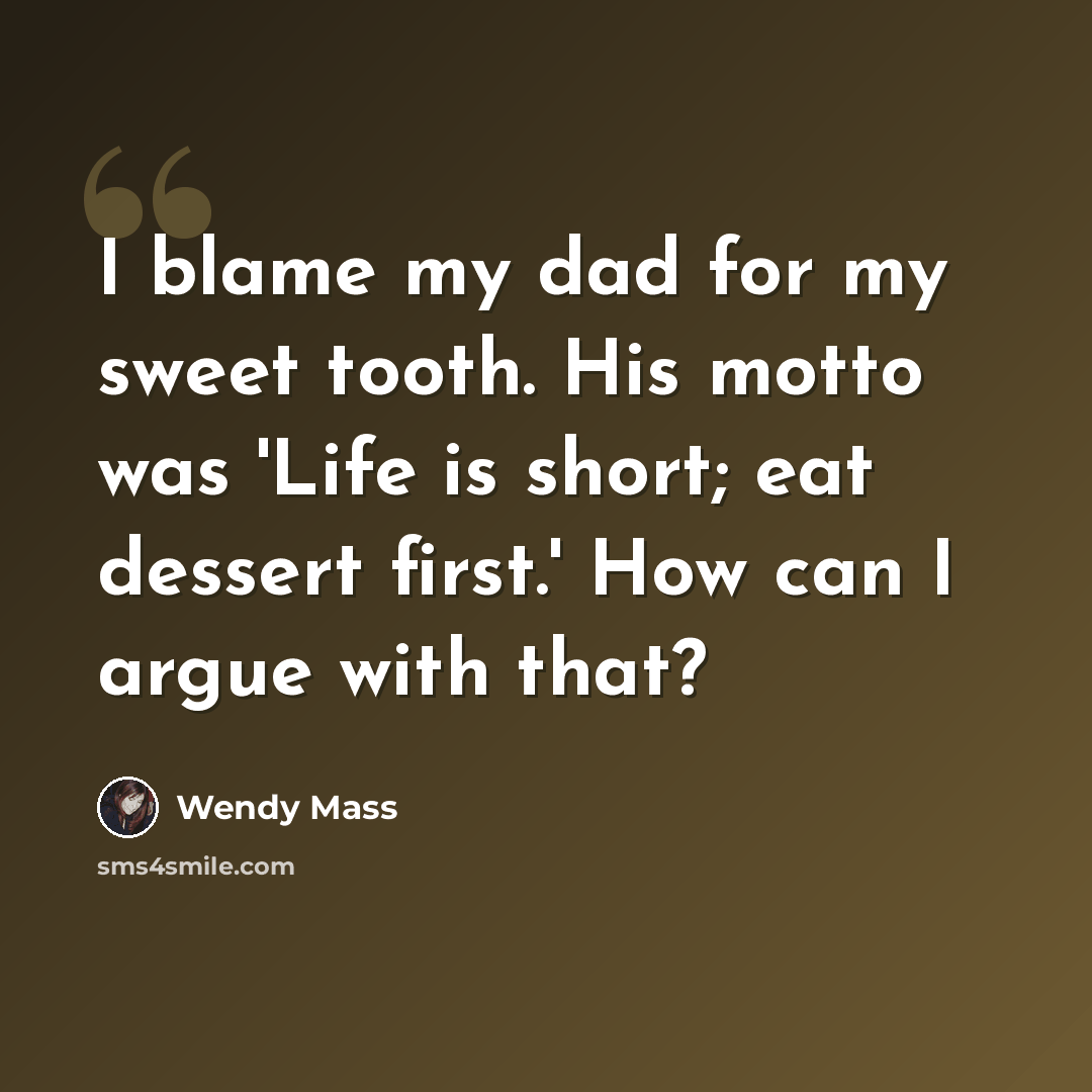 “I blame my dad for my sweet tooth. His motto was 'Life is short; eat dessert first.' How can I argue with that?” quote by Wendy Mass
