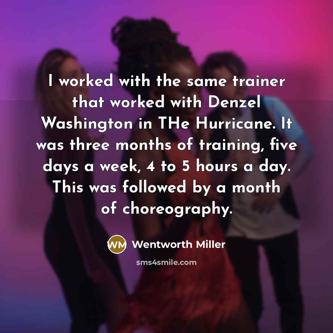 “I worked with the same trainer that worked with Denzel Washington in THe Hurricane. It was three months of training, five days a week, 4 to 5 hours a day. This was followed by a month of choreography.” quote by Wentworth Miller