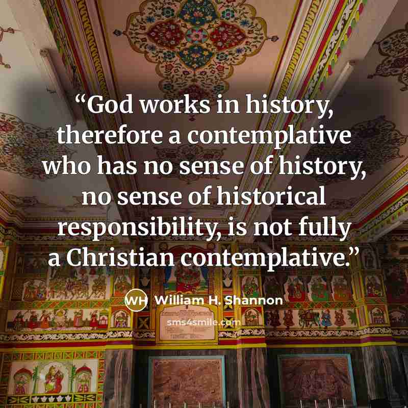 “God works in history, therefore a contemplative who has no sense of history, no sense of historical responsibility, is not fully a Christian contemplative.” quote by William H. Shannon