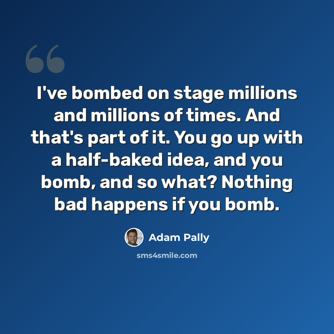 “I've bombed on stage millions and millions of times. And that's part of it. You go up with a half-baked idea, and you bomb, and so what? Nothing bad happens if you bomb.” quote by Adam Pally