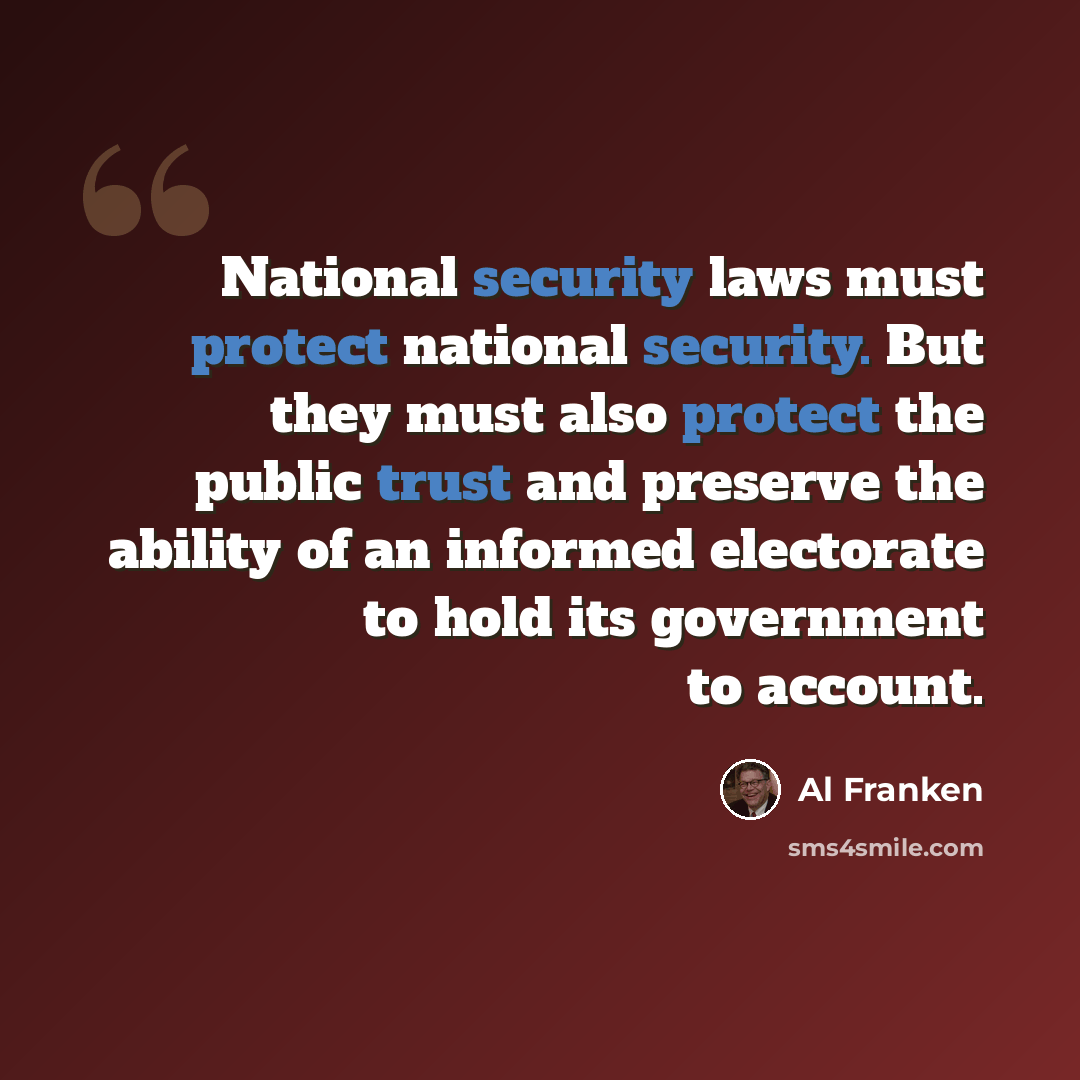 “National security laws must protect national security. But they must also protect the public trust and preserve the ability of an informed electorate to hold its government to account.” quote by Al Franken