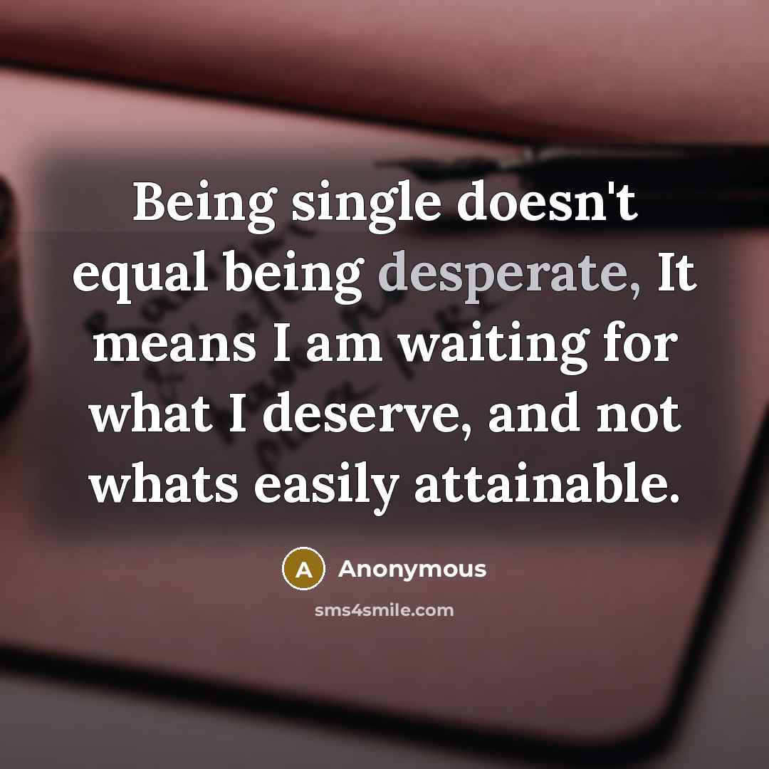 “Being single doesn't equal being desperate, It means I am waiting for what I deserve, and not whats easily attainable.” quote by Anonymous