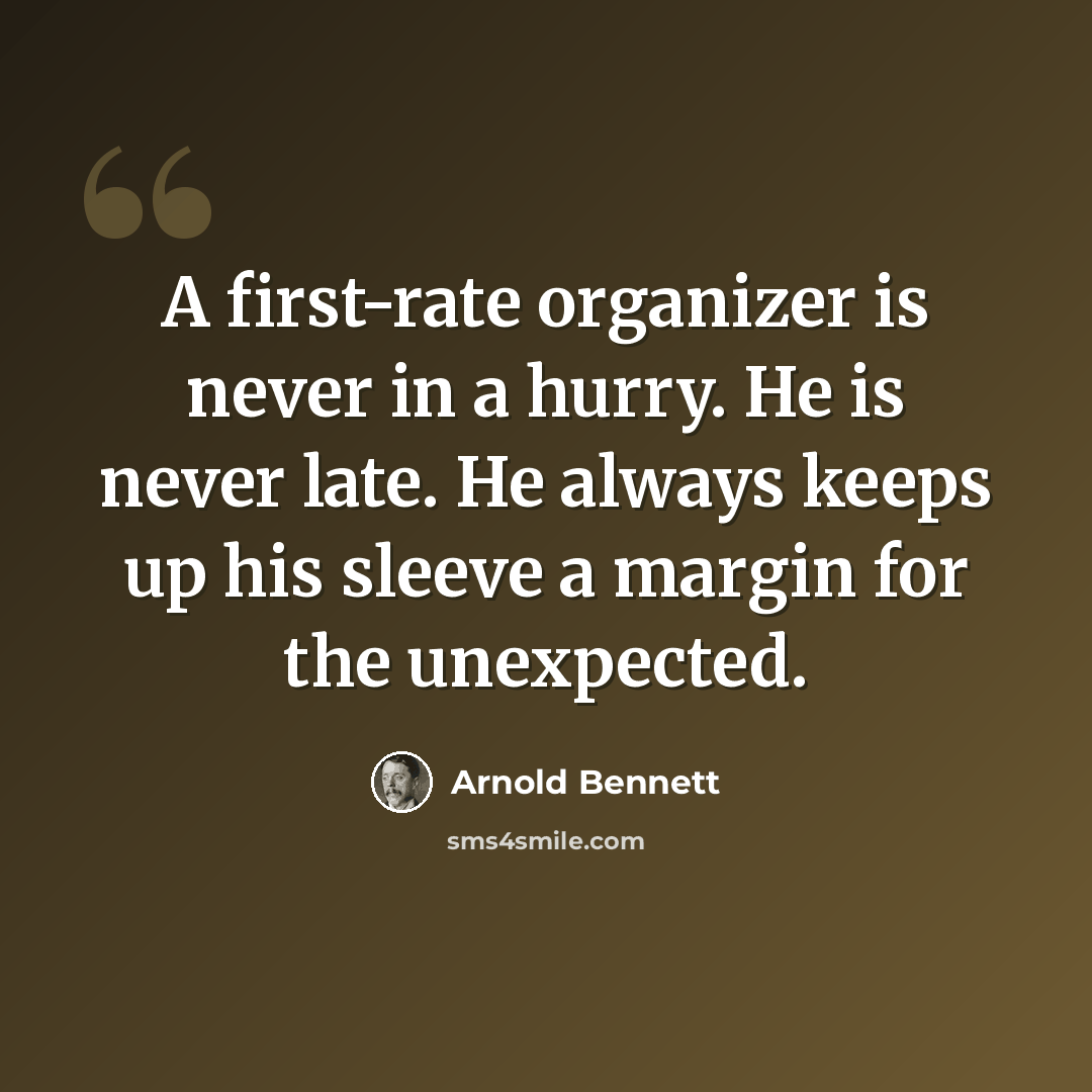 “A first-rate organizer is never in a hurry. He is never late. He always keeps up his sleeve a margin for the unexpected.” quote by Arnold Bennett