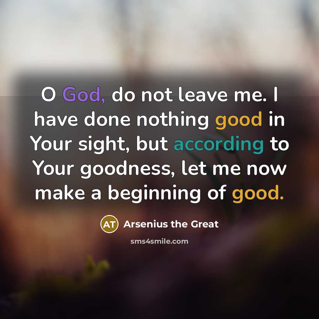 “O God, do not leave me. I have done nothing good in Your sight, but according to Your goodness, let me now make a beginning of good.” quote by Arsenius the Great