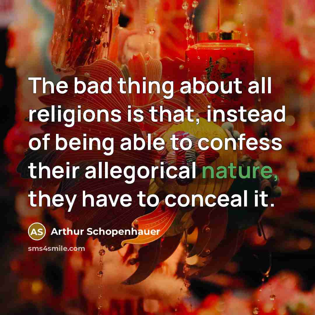 “The bad thing about all religions is that, instead of being able to confess their allegorical nature, they have to conceal it.” quote by Arthur Schopenhauer