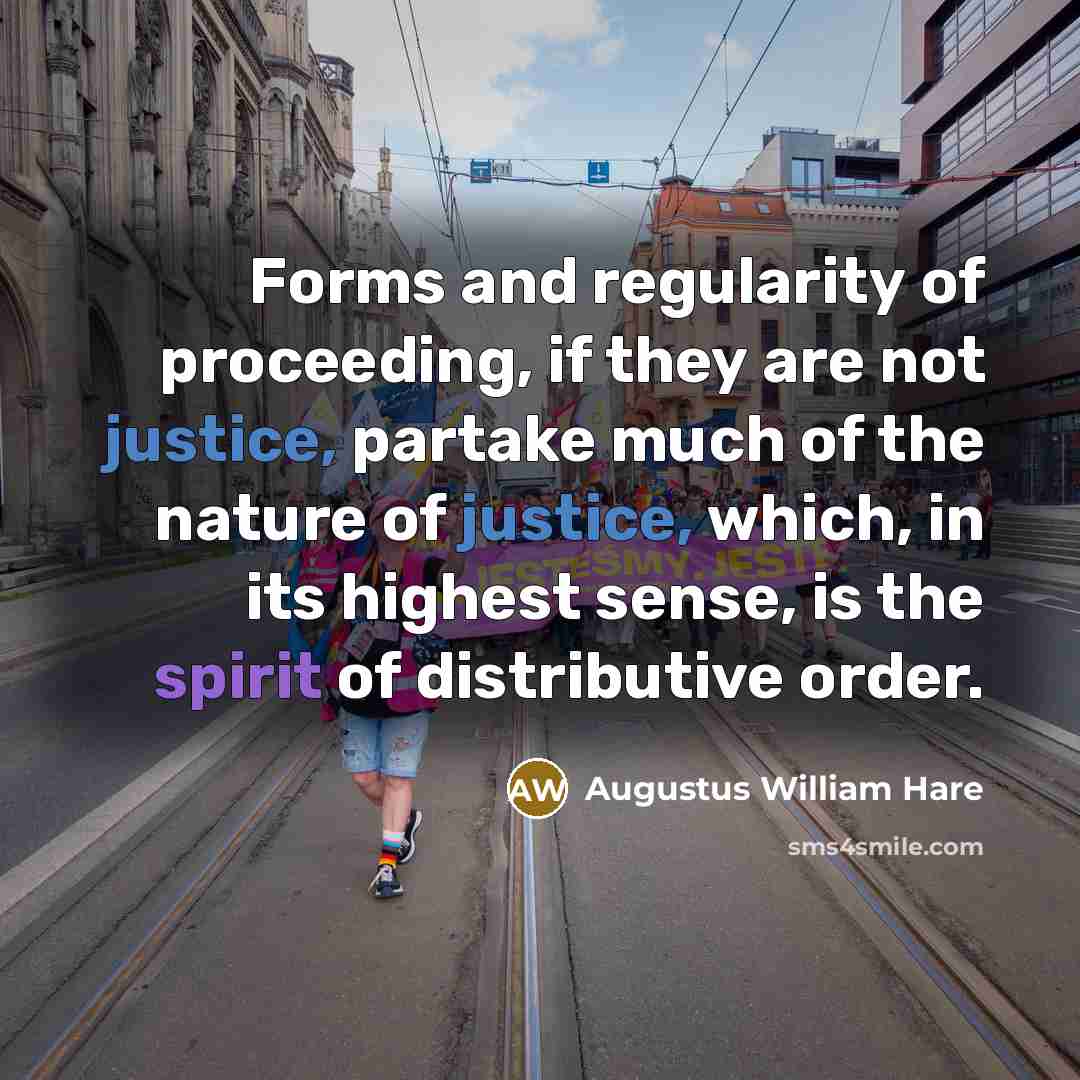 “Forms and regularity of proceeding, if they are not justice, partake much of the nature of justice, which, in its highest sense, is the spirit of distributive order.” quote by Augustus William Hare
