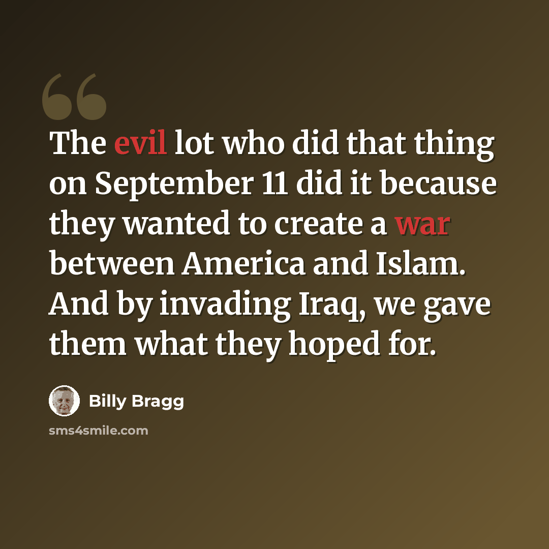 “The evil lot who did that thing on September 11 did it because they wanted to create a war between America and Islam. And by invading Iraq, we gave them what they hoped for.” quote by Billy Bragg