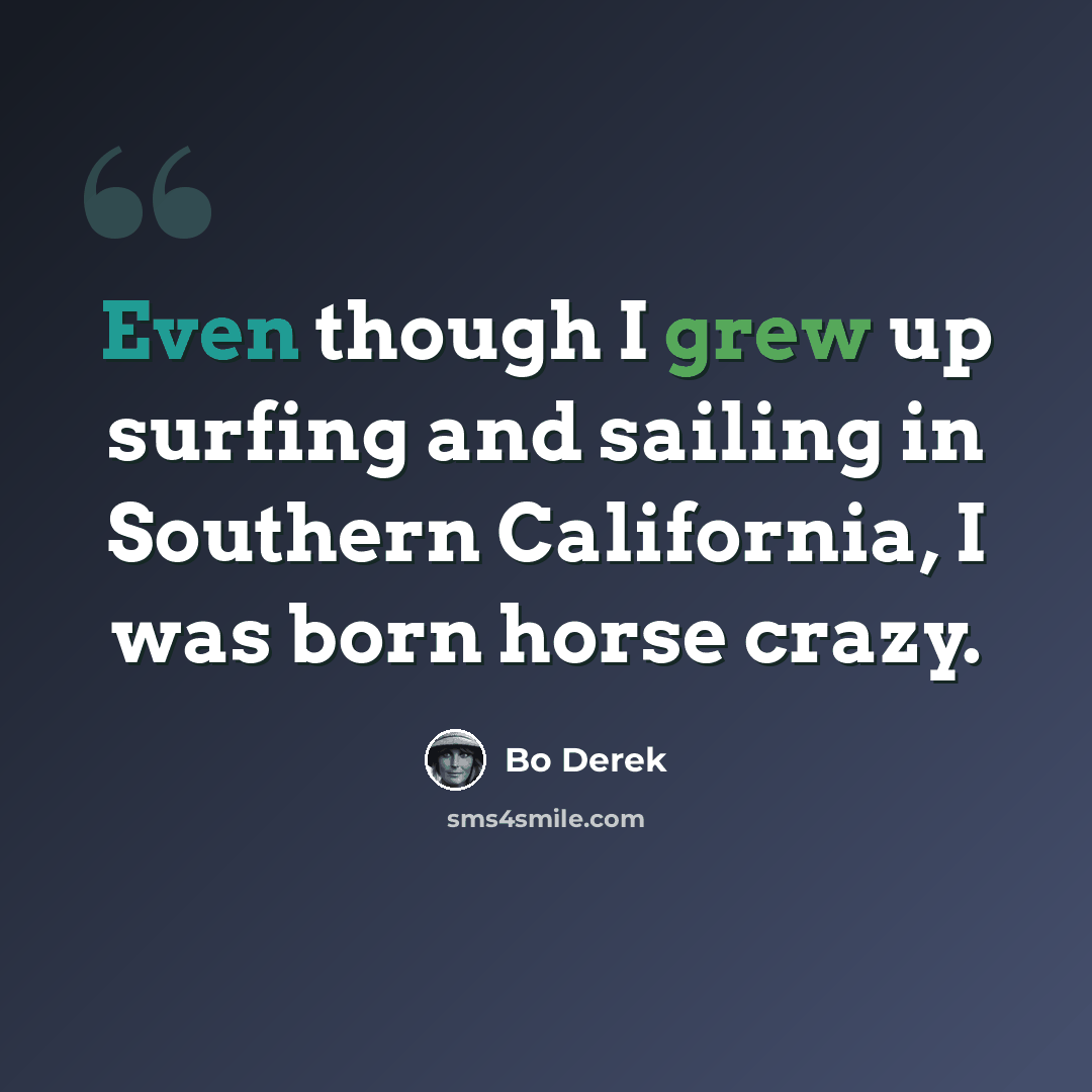 “Even though I grew up surfing and sailing in Southern California, I was born horse crazy.” quote by Bo Derek
