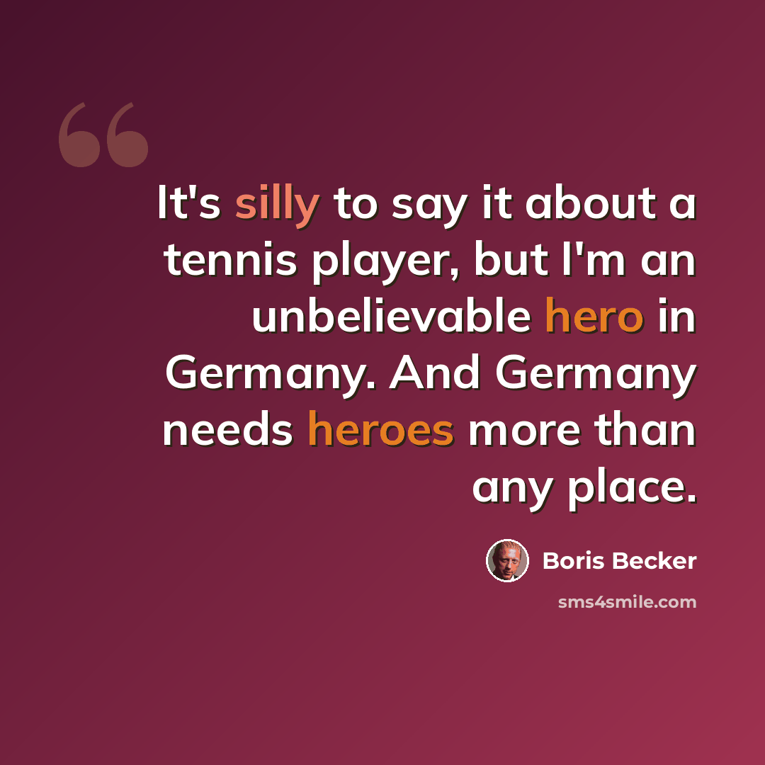 “It's silly to say it about a tennis player, but I'm an unbelievable hero in Germany. And Germany needs heroes more than any place.” quote by Boris Becker