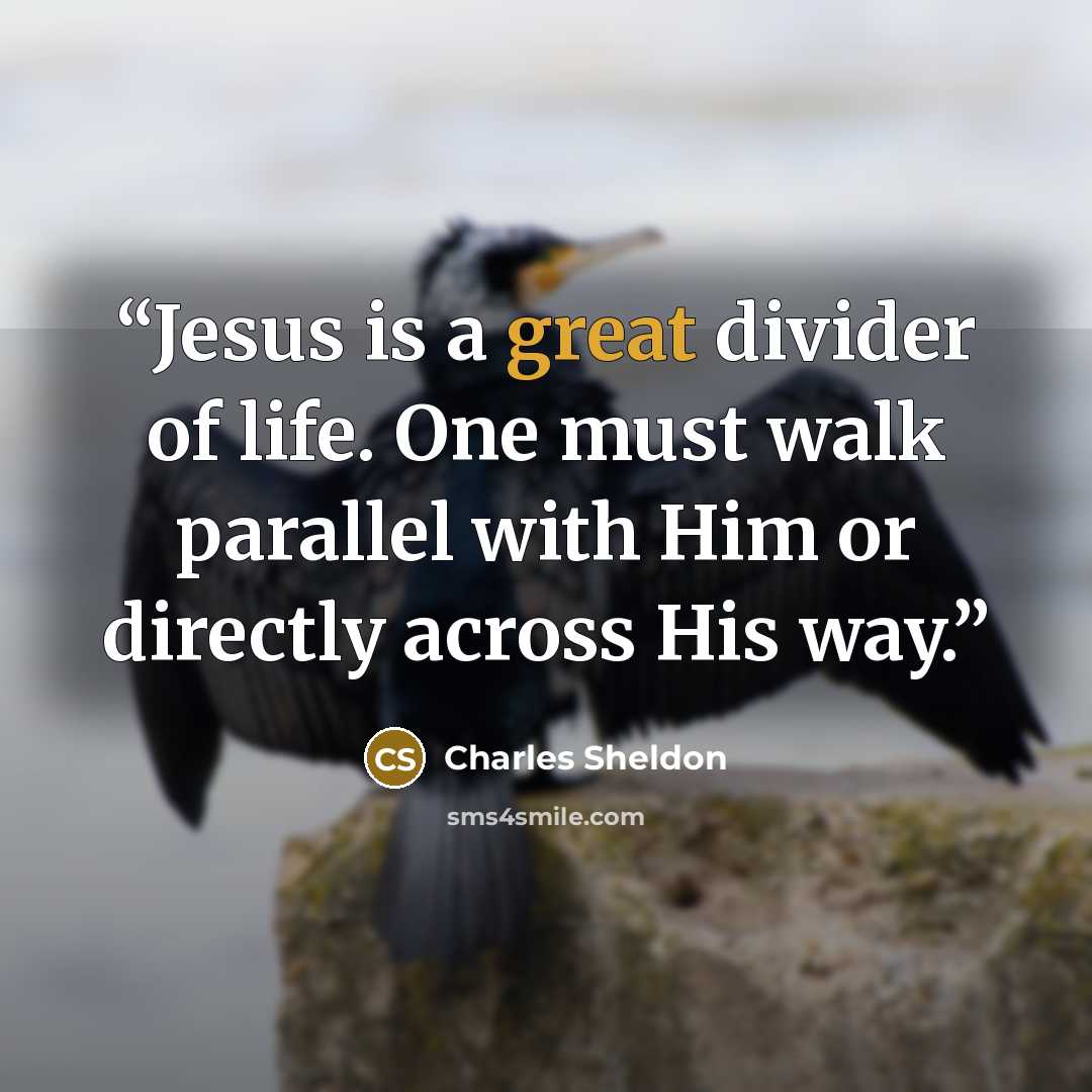 “Jesus is a great divider of life. One must walk parallel with Him or directly across His way.” quote by Charles Sheldon