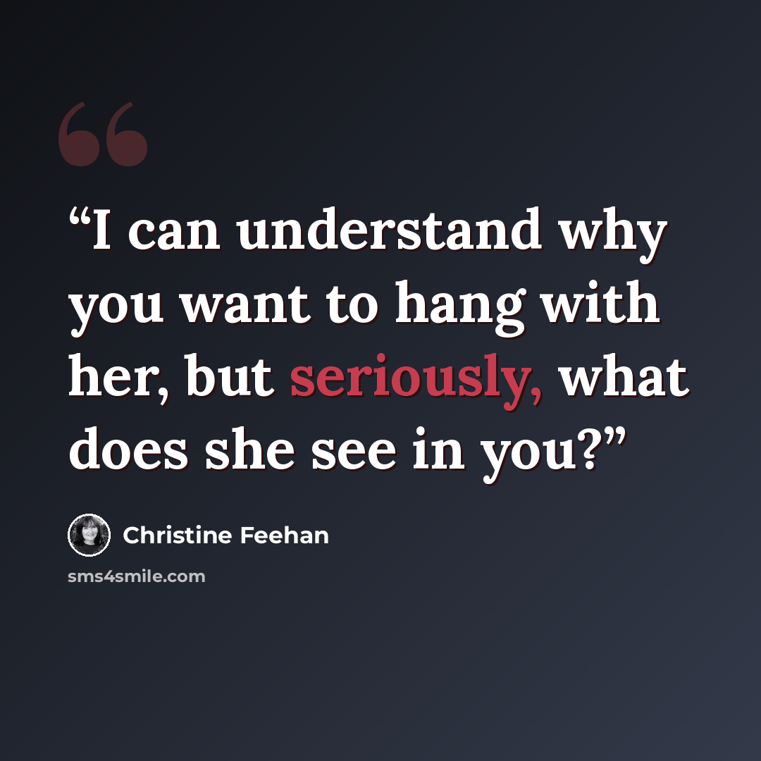 “I can understand why you want to hang with her, but seriously, what does she see in you?” quote by Christine Feehan