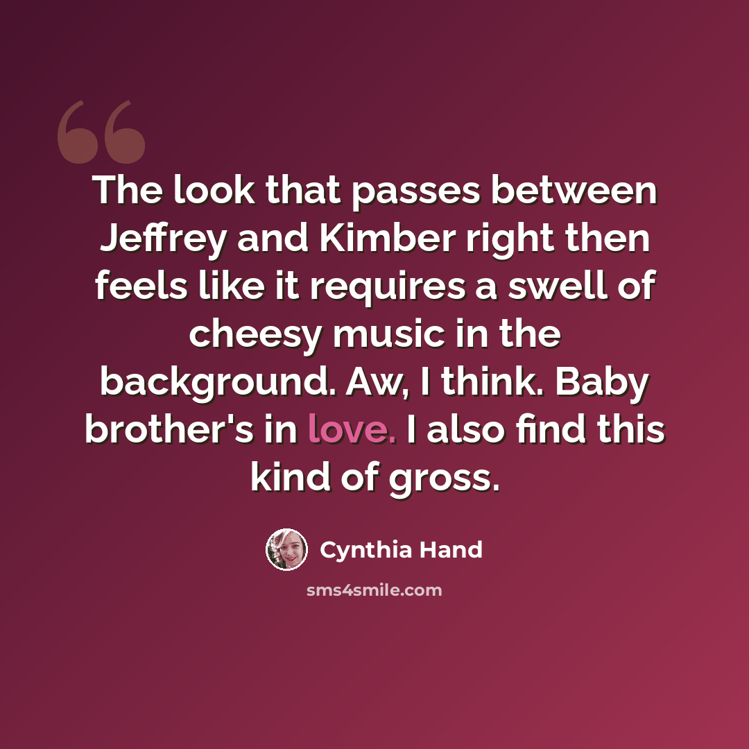 “The look that passes between Jeffrey and Kimber right then feels like it requires a swell of cheesy music in the background. Aw, I think. Baby brother's in love. I also find this kind of gross.” quote by Cynthia Hand